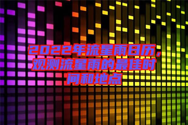 2022年流星雨日歷，觀測流星雨的最佳時(shí)間和地點(diǎn)
