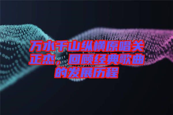 萬水千山縱橫原唱關(guān)正杰，回顧經(jīng)典歌曲的發(fā)展歷程