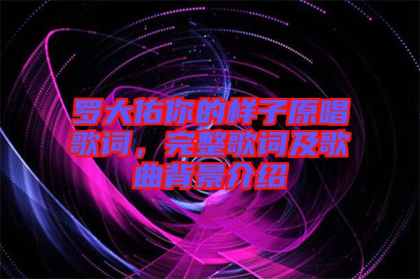羅大佑你的樣子原唱歌詞，完整歌詞及歌曲背景介紹