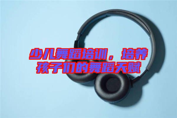 少兒舞蹈培訓，培養(yǎng)孩子們的舞蹈天賦