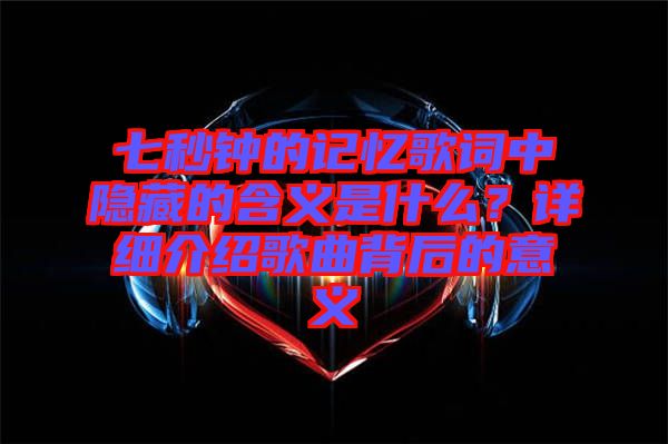 七秒鐘的記憶歌詞中隱藏的含義是什么？詳細介紹歌曲背后的意義