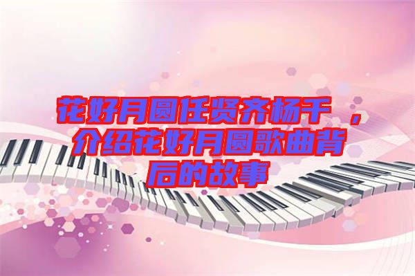 花好月圓任賢齊楊千嬅，介紹花好月圓歌曲背后的故事