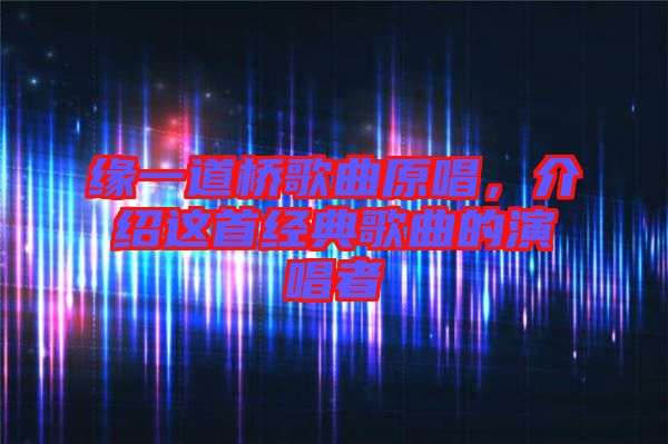 緣一道橋歌曲原唱，介紹這首經(jīng)典歌曲的演唱者