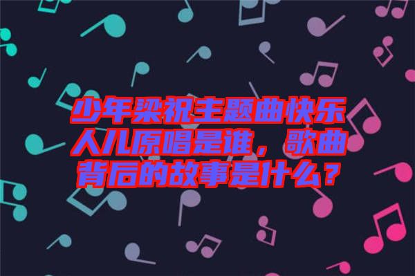 少年梁祝主題曲快樂人兒原唱是誰，歌曲背后的故事是什么？