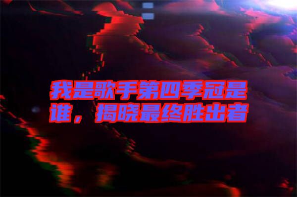 我是歌手第四季冠是誰，揭曉最終勝出者