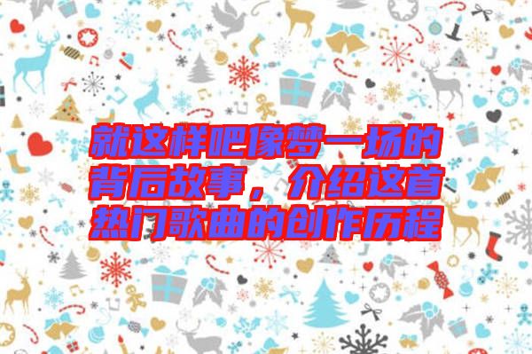 就這樣吧像夢(mèng)一場(chǎng)的背后故事，介紹這首熱門歌曲的創(chuàng)作歷程