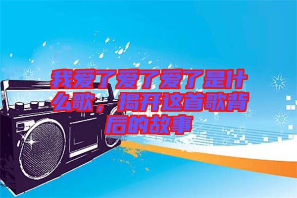 我愛了愛了愛了是什么歌，揭開這首歌背后的故事