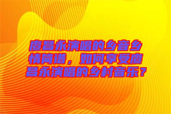廖昌永演唱的鄉(xiāng)音鄉(xiāng)情簡譜，如何享受廖昌永演唱的鄉(xiāng)村音樂？