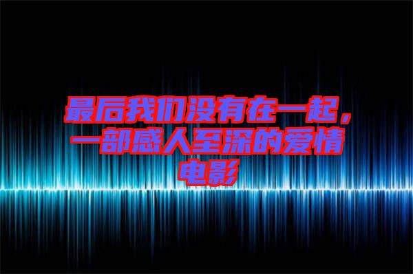 最后我們沒有在一起，一部感人至深的愛情電影