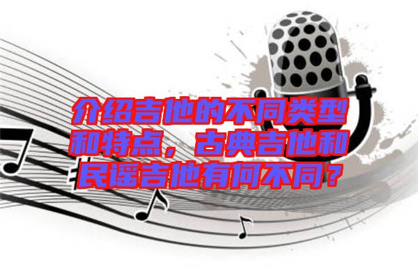 介紹吉他的不同類型和特點(diǎn)，古典吉他和民謠吉他有何不同？