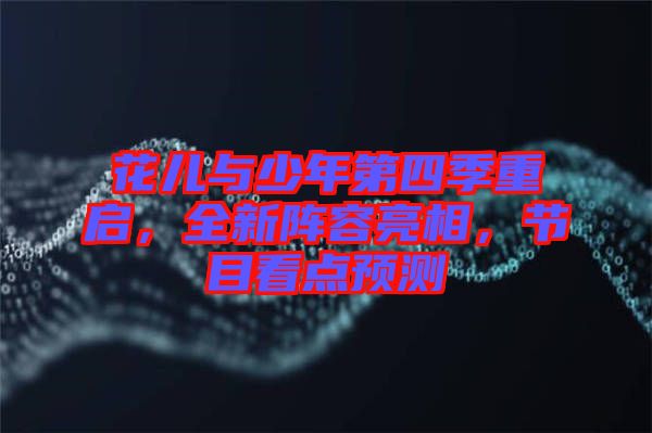 花兒與少年第四季重啟，全新陣容亮相，節(jié)目看點(diǎn)預(yù)測(cè)