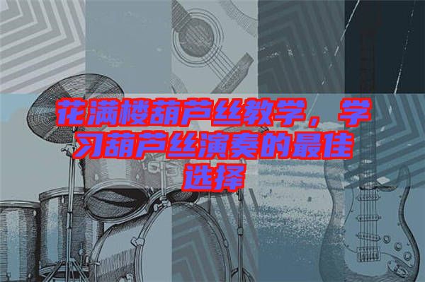花滿樓葫蘆絲教學(xué)，學(xué)習(xí)葫蘆絲演奏的最佳選擇