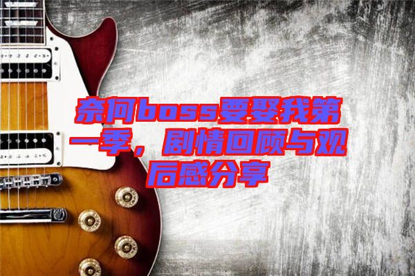 奈何boss要娶我第一季，劇情回顧與觀后感分享