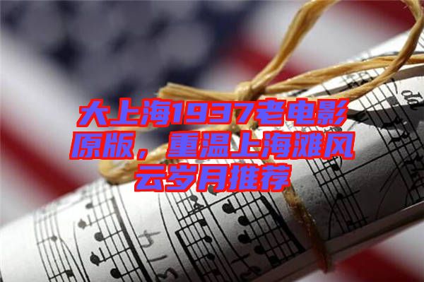 大上海1937老電影原版，重溫上海灘風云歲月推薦