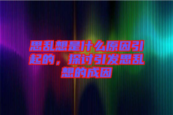 思亂想是什么原因引起的，探討引發(fā)思亂想的成因