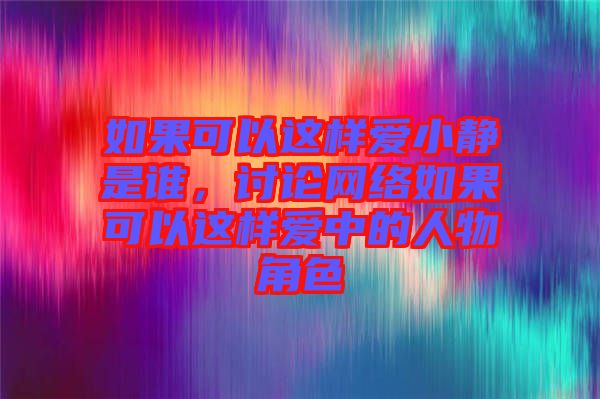 如果可以這樣愛(ài)小靜是誰(shuí)，討論網(wǎng)絡(luò)如果可以這樣愛(ài)中的人物角色