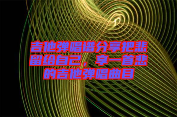 吉他彈唱譜分享把悲留給自己，享一首悲的吉他彈唱曲目