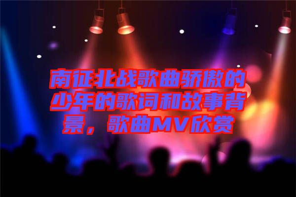 南征北戰(zhàn)歌曲驕傲的少年的歌詞和故事背景，歌曲MV欣賞