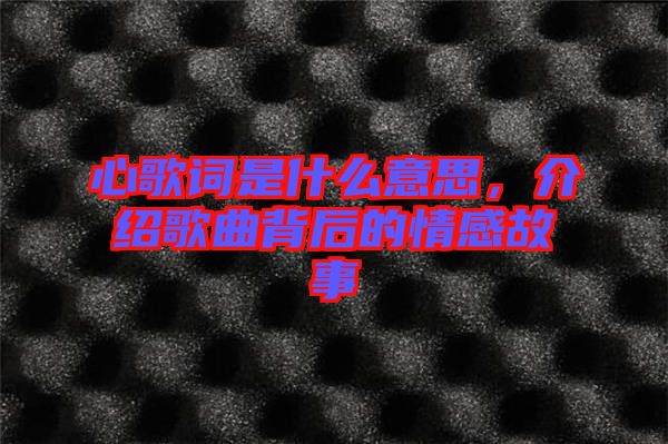 心歌詞是什么意思，介紹歌曲背后的情感故事