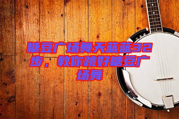 糖豆廣場舞天藍藍32步，教你跳好糖豆廣場舞