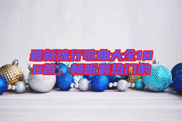 最新流行歌曲大全100首，暢聽(tīng)最熱門(mén)的
