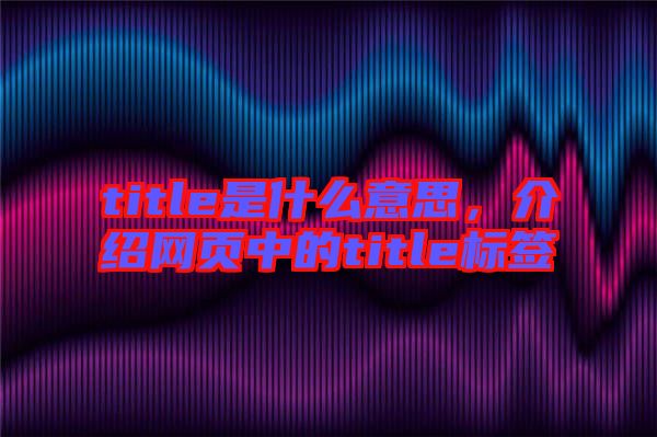title是什么意思，介紹網(wǎng)頁中的title標(biāo)簽