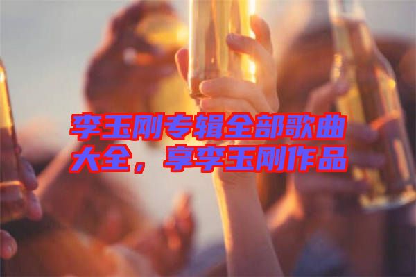 李玉剛專輯全部歌曲大全，享李玉剛作品