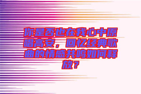 你是否也在我心中原唱高安，回憶經(jīng)典歌曲的情感共鳴如何釋放？