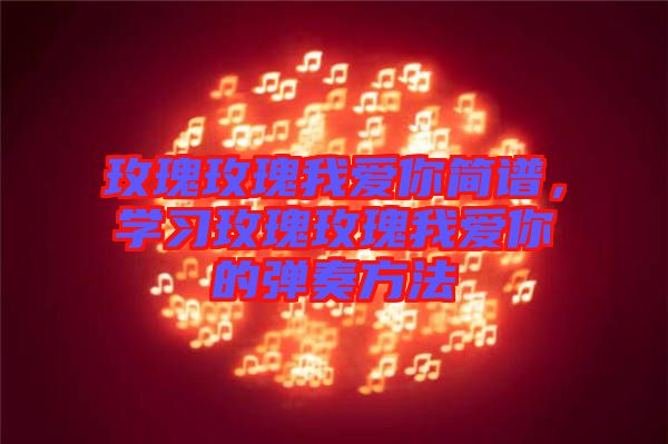 玫瑰玫瑰我愛(ài)你簡(jiǎn)譜，學(xué)習(xí)玫瑰玫瑰我愛(ài)你的彈奏方法