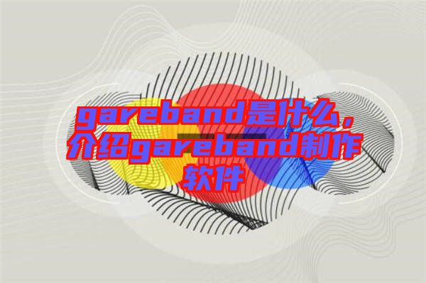 gareband是什么，介紹gareband制作軟件