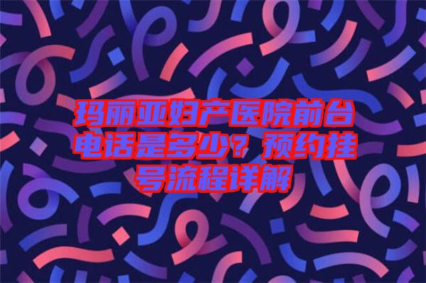 瑪麗亞婦產(chǎn)醫(yī)院前臺電話是多少？預約掛號流程詳解