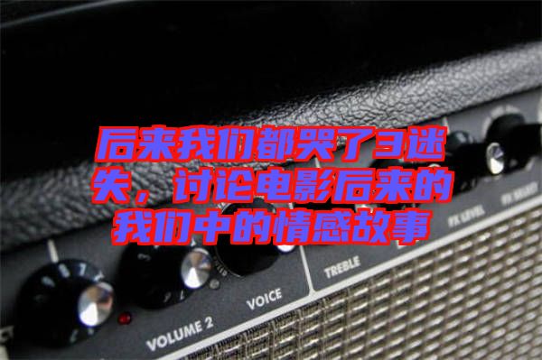 后來(lái)我們都哭了3迷失，討論電影后來(lái)的我們中的情感故事