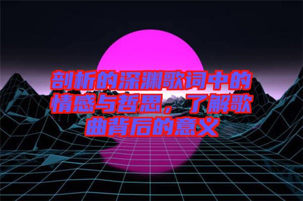 剖析的深淵歌詞中的情感與哲思，了解歌曲背后的意義