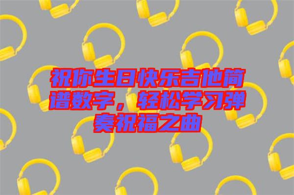 祝你生日快樂吉他簡譜數(shù)字，輕松學(xué)習(xí)彈奏祝福之曲