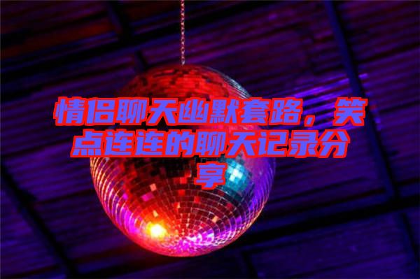 情侶聊天幽默套路，笑點(diǎn)連連的聊天記錄分享