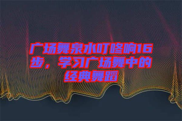 廣場(chǎng)舞泉水叮咚響16步，學(xué)習(xí)廣場(chǎng)舞中的經(jīng)典舞蹈