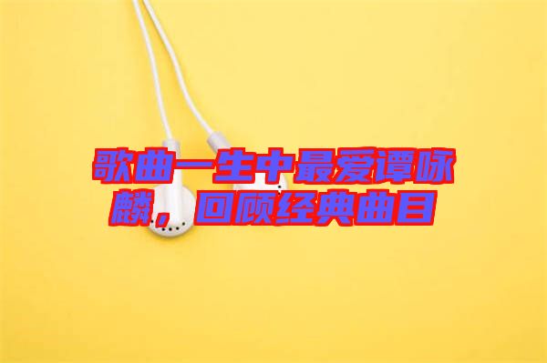 歌曲一生中最愛譚詠麟，回顧經(jīng)典曲目