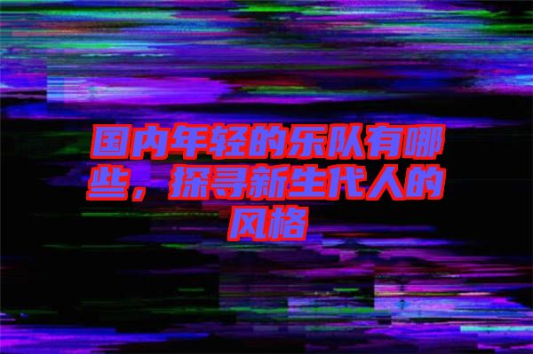 國內(nèi)年輕的樂隊(duì)有哪些，探尋新生代人的風(fēng)格
