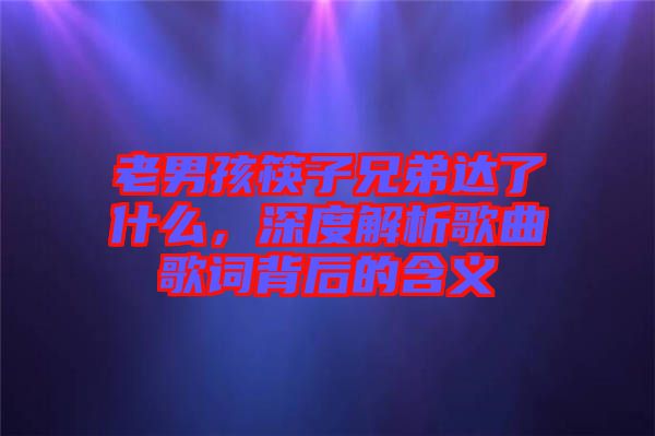 老男孩筷子兄弟達(dá)了什么，深度解析歌曲歌詞背后的含義