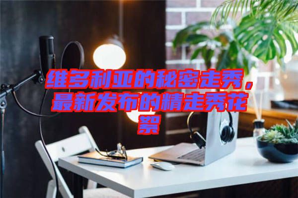 維多利亞的秘密走秀，最新發(fā)布的精走秀花絮