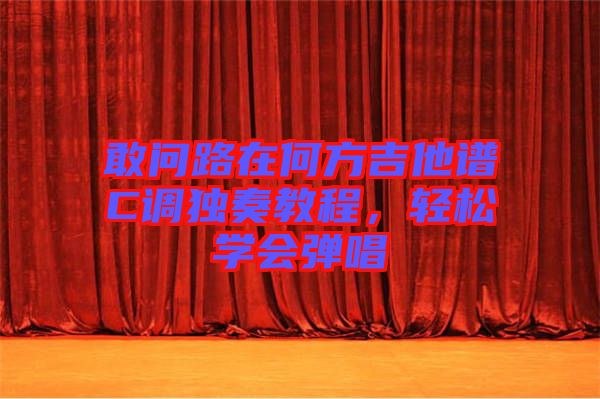 敢問(wèn)路在何方吉他譜C調(diào)獨(dú)奏教程，輕松學(xué)會(huì)彈唱