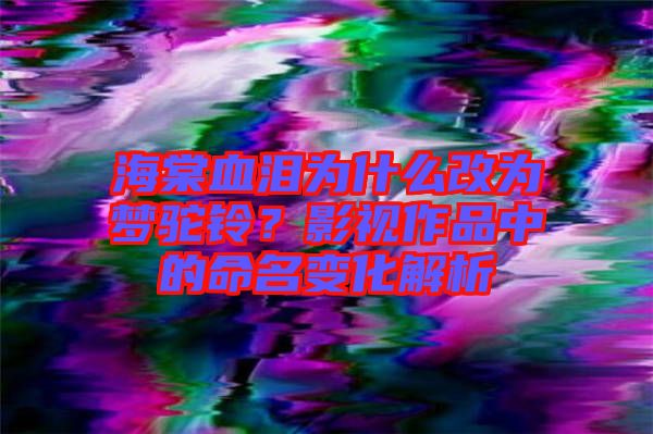 海棠血淚為什么改為夢駝鈴？影視作品中的命名變化解析