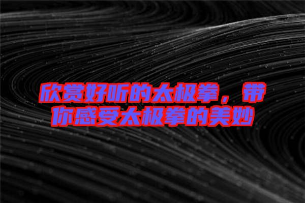 欣賞好聽的太極拳，帶你感受太極拳的美妙