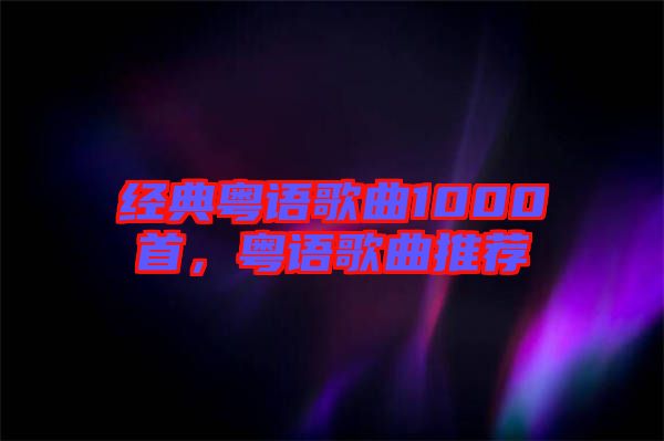 經(jīng)典粵語(yǔ)歌曲1000首，粵語(yǔ)歌曲推薦