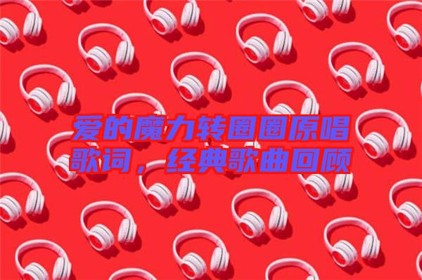 愛的魔力轉(zhuǎn)圈圈原唱歌詞，經(jīng)典歌曲回顧