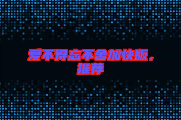 愛不得忘不舍加快版，推薦