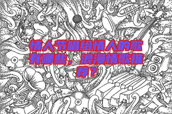 情人節(jié)唱給情人的歌有哪些，浪漫情歌推薦？