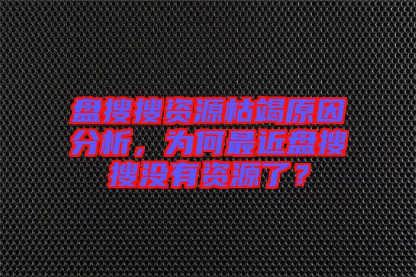 盤搜搜資源枯竭原因分析，為何最近盤搜搜沒有資源了？