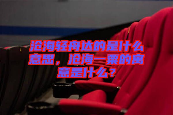 滄海輕舟達的是什么意思，滄海一粟的寓意是什么？