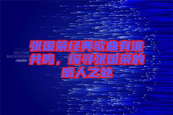 張國(guó)榮經(jīng)典歌曲有誰(shuí)共鳴，探尋張國(guó)榮的感人之處